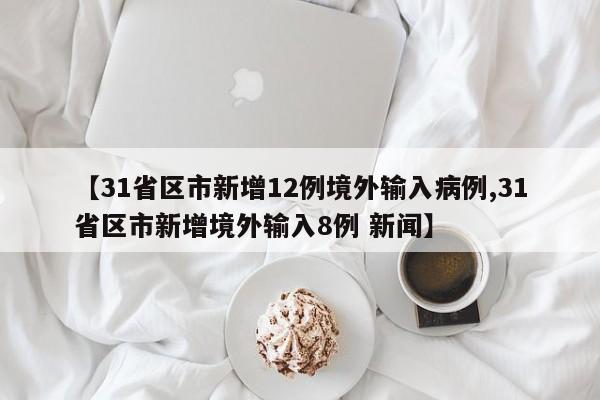 【31省区市新增12例境外输入病例,31省区市新增境外输入8例 新闻】