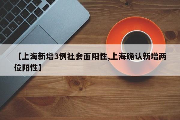 【上海新增3例社会面阳性,上海确认新增两位阳性】