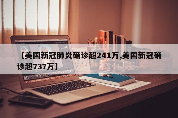 【美国新冠肺炎确诊超241万,美国新冠确诊超737万】