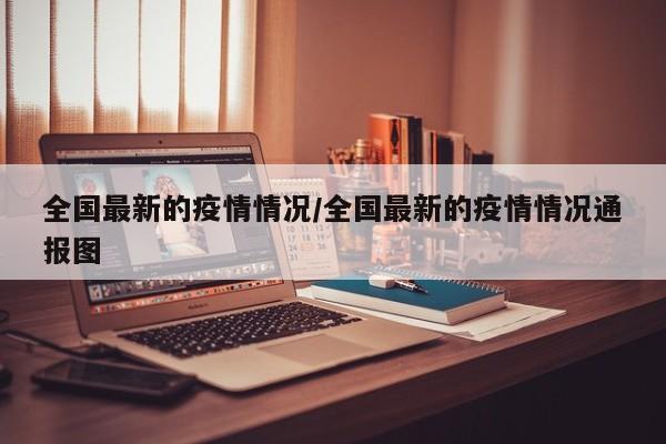 全国最新的疫情情况/全国最新的疫情情况通报图