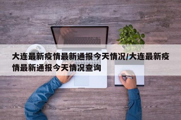 大连最新疫情最新通报今天情况/大连最新疫情最新通报今天情况查询