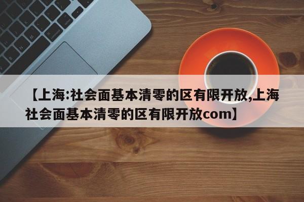 【上海:社会面基本清零的区有限开放,上海社会面基本清零的区有限开放com】