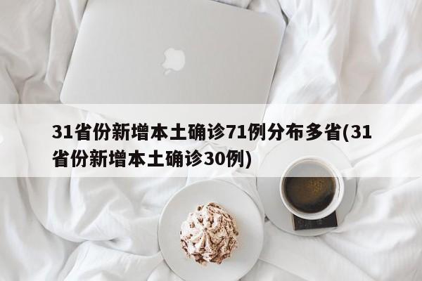 31省份新增本土确诊71例分布多省(31省份新增本土确诊30例)