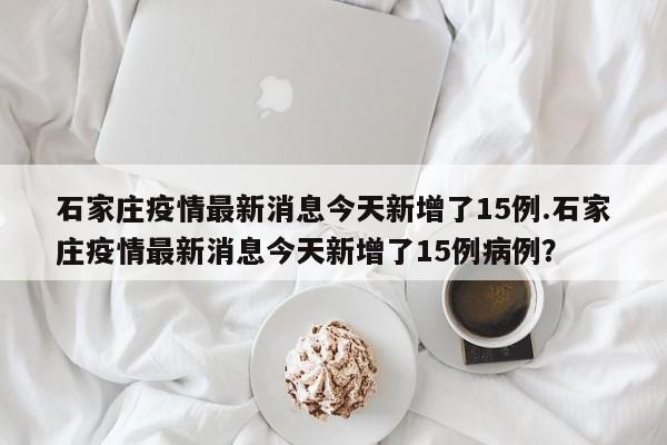 石家庄疫情最新消息今天新增了15例.石家庄疫情最新消息今天新增了15例病例？