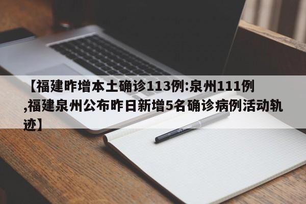 【福建昨增本土确诊113例:泉州111例,福建泉州公布昨日新增5名确诊病例活动轨迹】