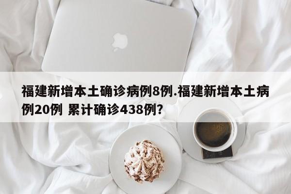 福建新增本土确诊病例8例.福建新增本土病例20例 累计确诊438例？