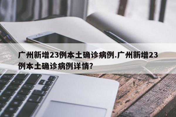 广州新增23例本土确诊病例.广州新增23例本土确诊病例详情？