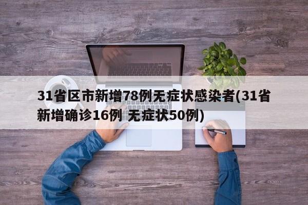 31省区市新增78例无症状感染者(31省新增确诊16例 无症状50例)