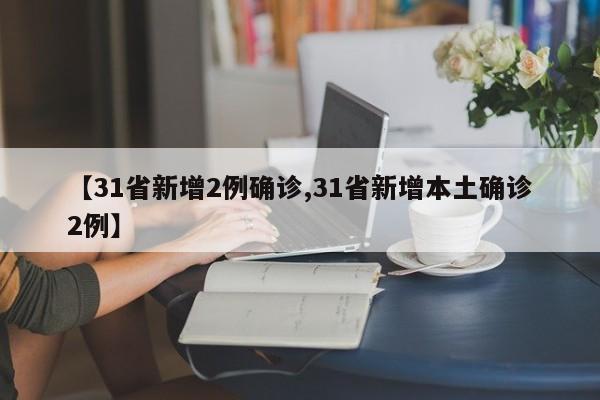 【31省新增2例确诊,31省新增本土确诊2例】