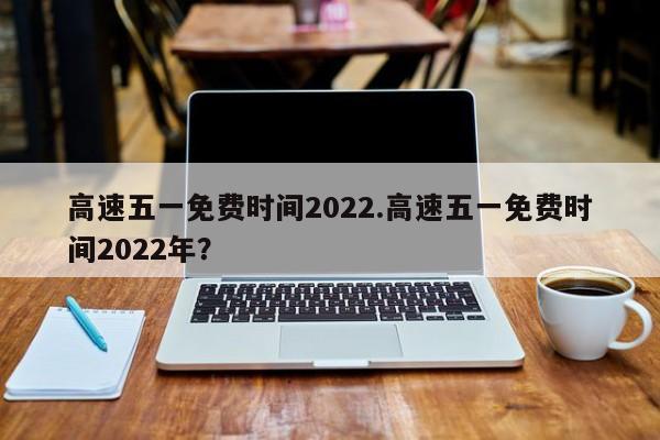 高速五一免费时间2022.高速五一免费时间2022年？