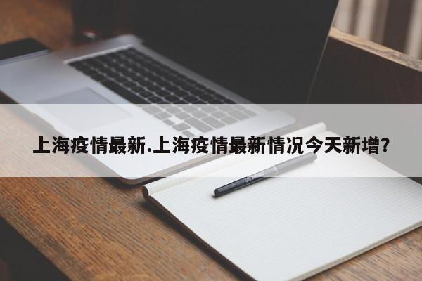 上海疫情最新.上海疫情最新情况今天新增？