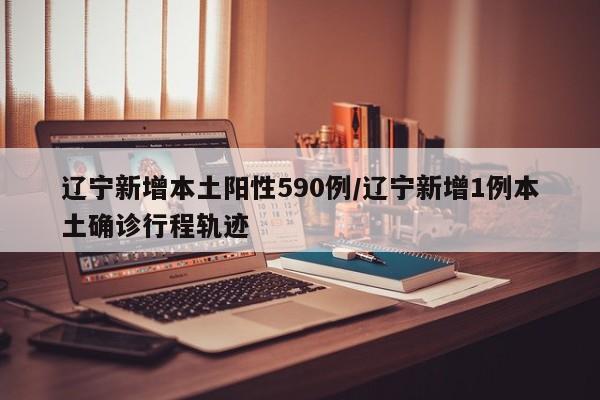 辽宁新增本土阳性590例/辽宁新增1例本土确诊行程轨迹