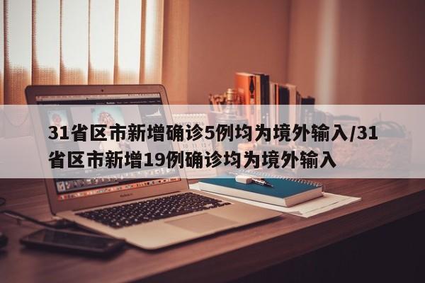 31省区市新增确诊5例均为境外输入/31省区市新增19例确诊均为境外输入