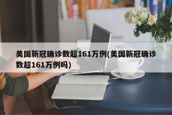 美国新冠确诊数超161万例(美国新冠确诊数超161万例吗)