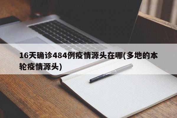 16天确诊484例疫情源头在哪(多地的本轮疫情源头)