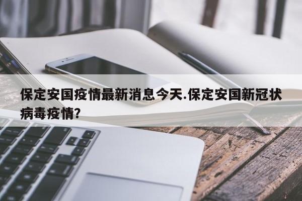 保定安国疫情最新消息今天.保定安国新冠状病毒疫情？