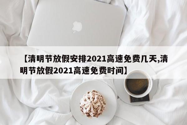 【清明节放假安排2021高速免费几天,清明节放假2021高速免费时间】