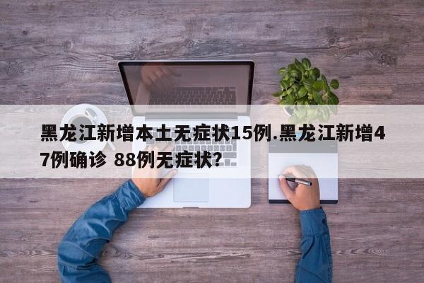 黑龙江新增本土无症状15例.黑龙江新增47例确诊 88例无症状？