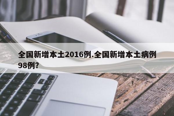 全国新增本土2016例.全国新增本土病例98例？