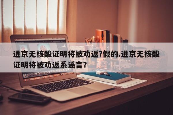 进京无核酸证明将被劝返?假的.进京无核酸证明将被劝返系谣言？