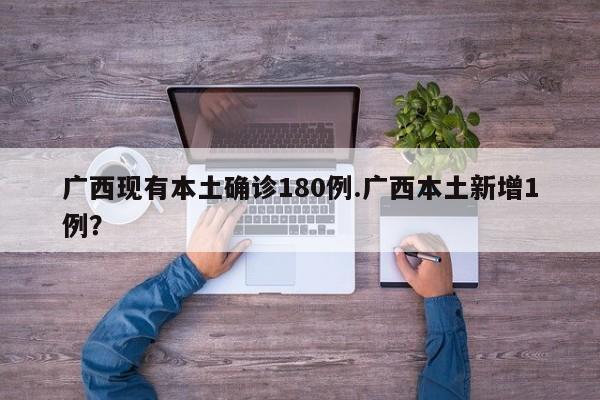 广西现有本土确诊180例.广西本土新增1例？