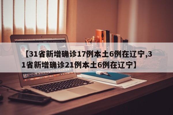 【31省新增确诊17例本土6例在辽宁,31省新增确诊21例本土6例在辽宁】