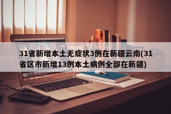 31省新增本土无症状3例在新疆云南(31省区市新增13例本土病例全部在新疆)