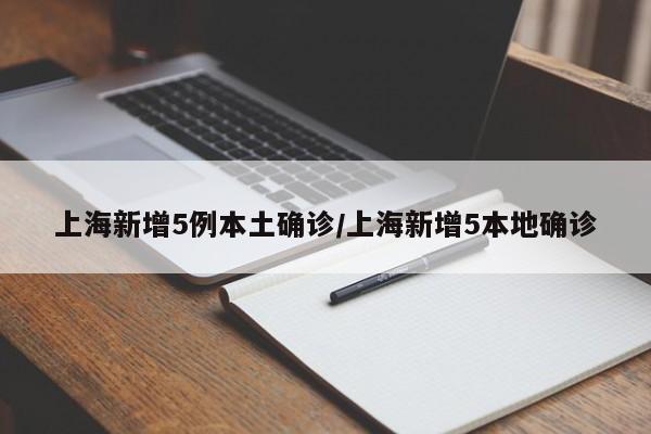 上海新增5例本土确诊/上海新增5本地确诊