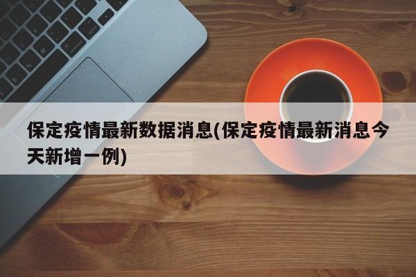 保定疫情最新数据消息(保定疫情最新消息今天新增一例)