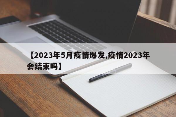 【2023年5月疫情爆发,疫情2023年会结束吗】