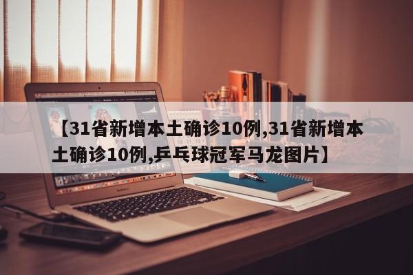 【31省新增本土确诊10例,31省新增本土确诊10例,乒乓球冠军马龙图片】