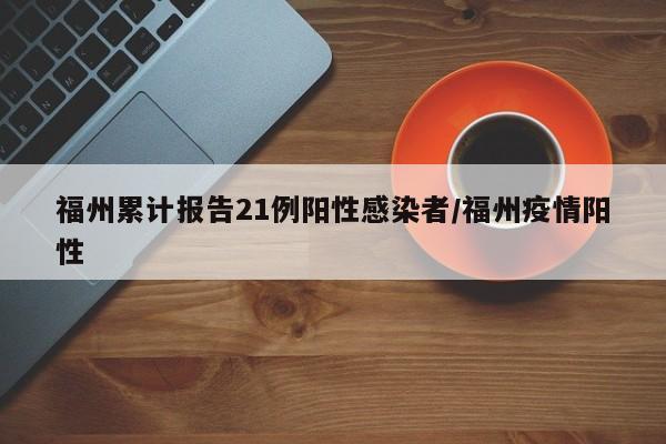 福州累计报告21例阳性感染者/福州疫情阳性