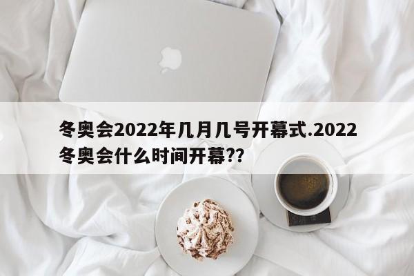 冬奥会2022年几月几号开幕式.2022冬奥会什么时间开幕?？