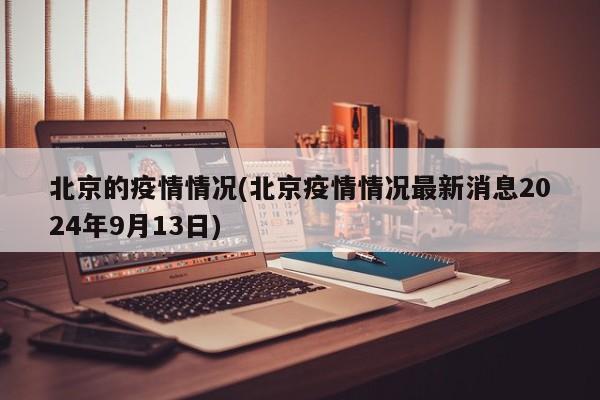 北京的疫情情况(北京疫情情况最新消息2024年9月13日)