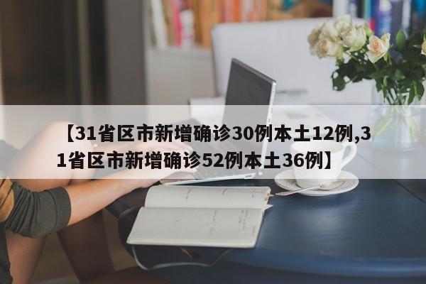 【31省区市新增确诊30例本土12例,31省区市新增确诊52例本土36例】