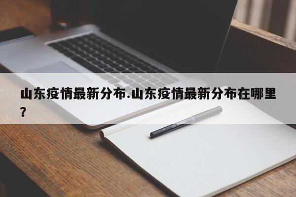 山东疫情最新分布.山东疫情最新分布在哪里？