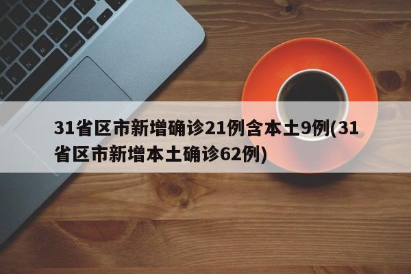 31省区市新增确诊21例含本土9例(31省区市新增本土确诊62例)