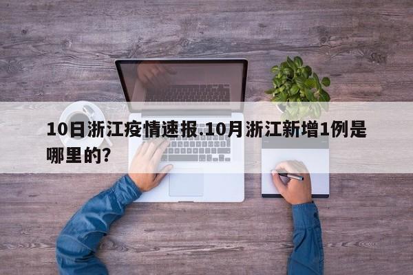 10日浙江疫情速报.10月浙江新增1例是哪里的？