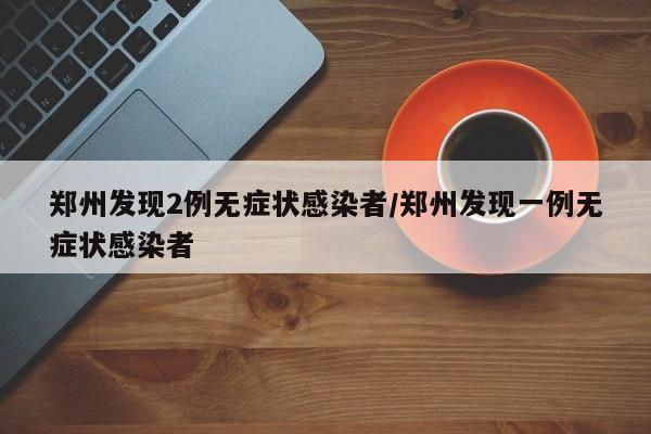 郑州发现2例无症状感染者/郑州发现一例无症状感染者