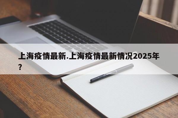 上海疫情最新.上海疫情最新情况2025年？