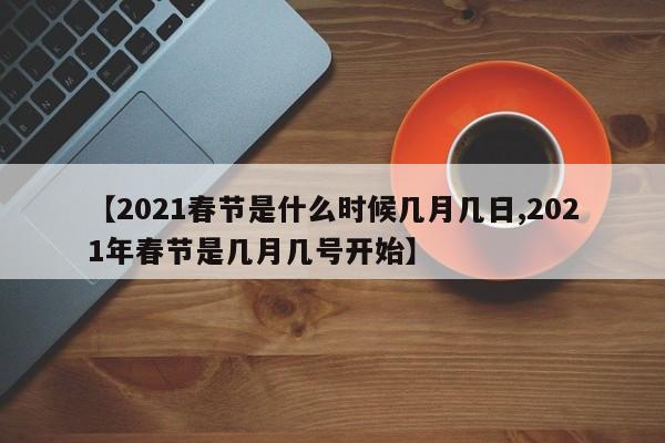 【2021春节是什么时候几月几日,2021年春节是几月几号开始】