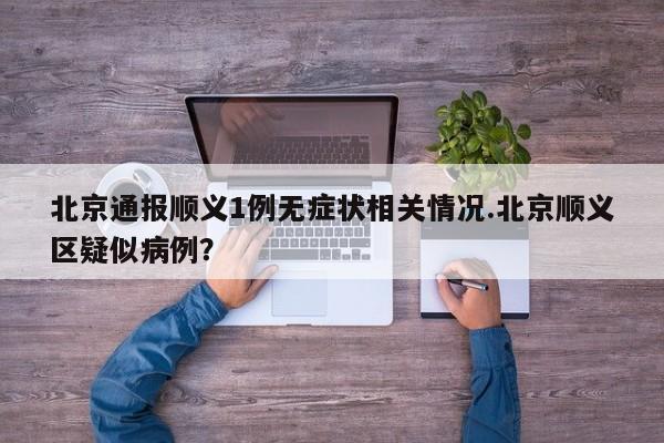 北京通报顺义1例无症状相关情况.北京顺义区疑似病例？