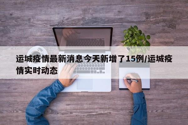 运城疫情最新消息今天新增了15例/运城疫情实时动态