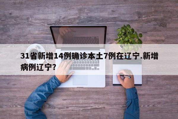 31省新增14例确诊本土7例在辽宁.新增病例辽宁？