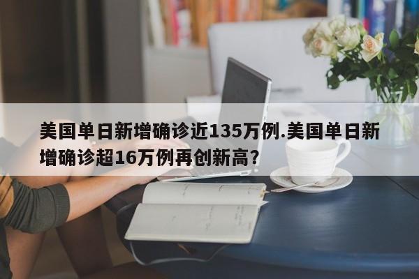 美国单日新增确诊近135万例.美国单日新增确诊超16万例再创新高？