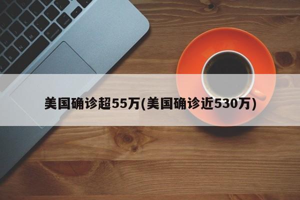 美国确诊超55万(美国确诊近530万)