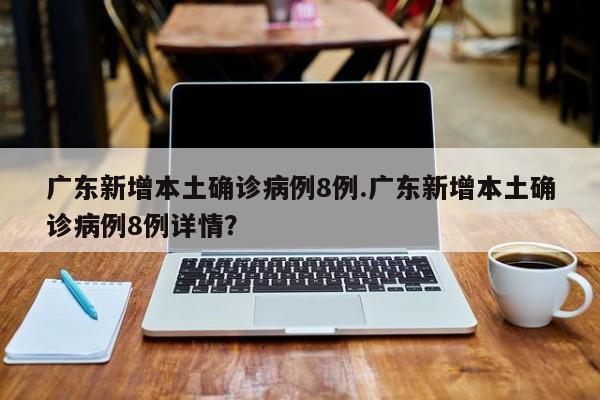 广东新增本土确诊病例8例.广东新增本土确诊病例8例详情？