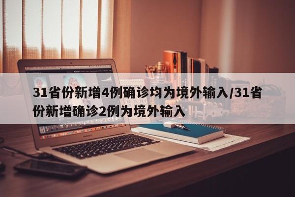 31省份新增4例确诊均为境外输入/31省份新增确诊2例为境外输入