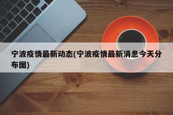 宁波疫情最新动态(宁波疫情最新消息今天分布图)