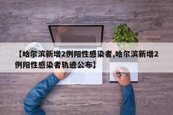 【哈尔滨新增2例阳性感染者,哈尔滨新增2例阳性感染者轨迹公布】